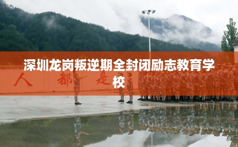 深圳龙岗叛逆期全封闭励志教育学校