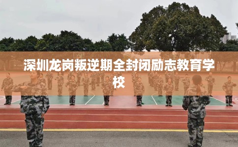 深圳龙岗叛逆期全封闭励志教育学校