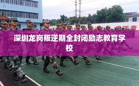 深圳龙岗叛逆期全封闭励志教育学校