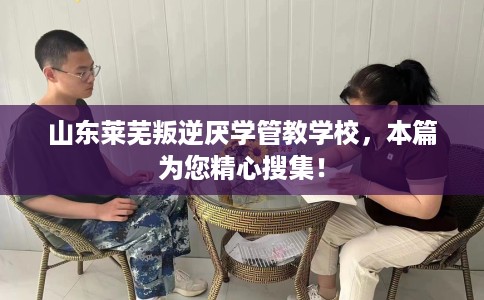 山东莱芜叛逆厌学管教学校，本篇为您精心搜集！