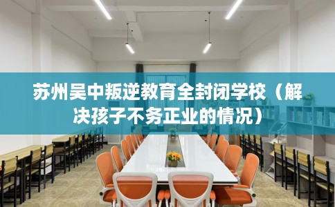 苏州吴中叛逆教育全封闭学校（解决孩子不务正业的情况）