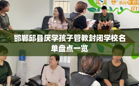 邯郸邱县厌学孩子管教封闭学校名单盘点一览