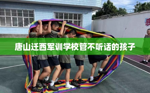 唐山迁西军训学校管不听话的孩子