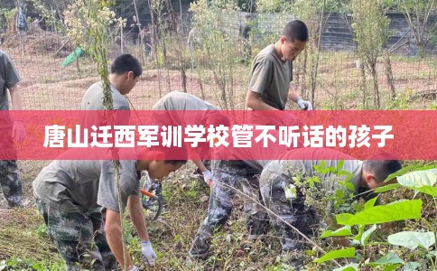 唐山迁西军训学校管不听话的孩子