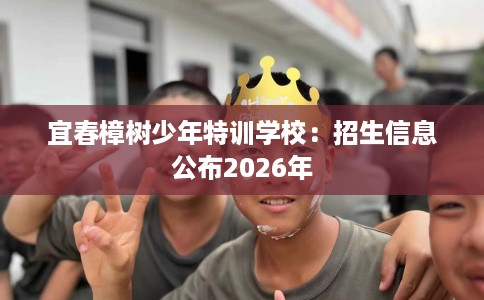 宜春樟树少年特训学校：招生信息公布2026年