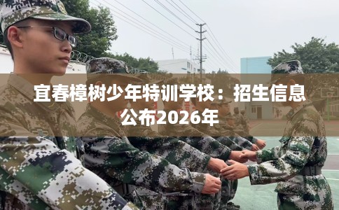 宜春樟树少年特训学校：招生信息公布2026年