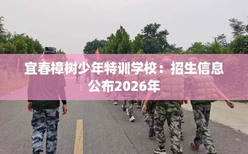 宜春樟树少年特训学校：招生信息公布2026年