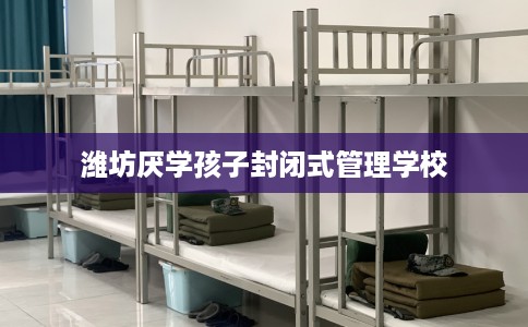 潍坊厌学孩子封闭式管理学校