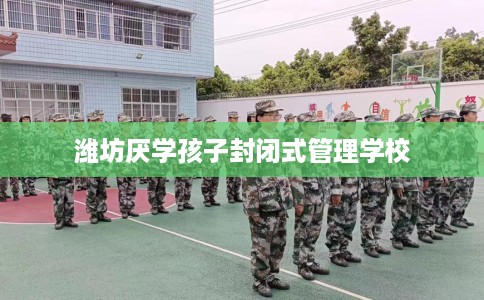 潍坊厌学孩子封闭式管理学校