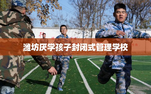 潍坊厌学孩子封闭式管理学校