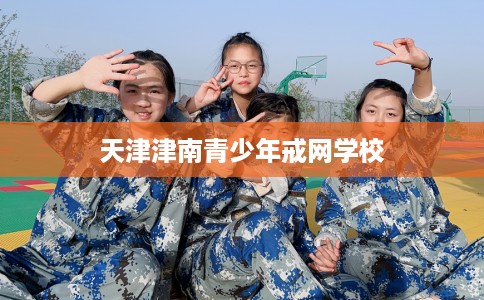 天津津南青少年戒网学校