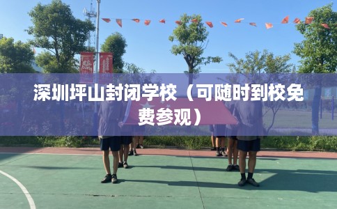 深圳坪山封闭学校（可随时到校免费参观）