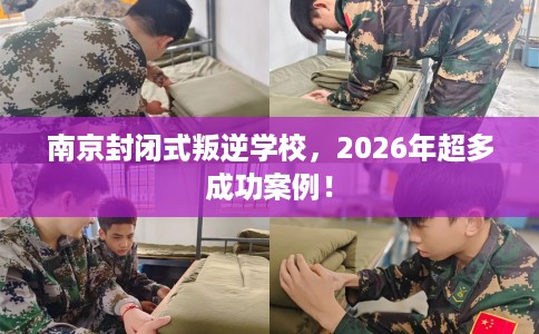 南京封闭式叛逆学校，2026年超多成功案例！