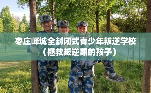 枣庄峄城全封闭式青少年叛逆学校（拯救叛逆期的孩子）