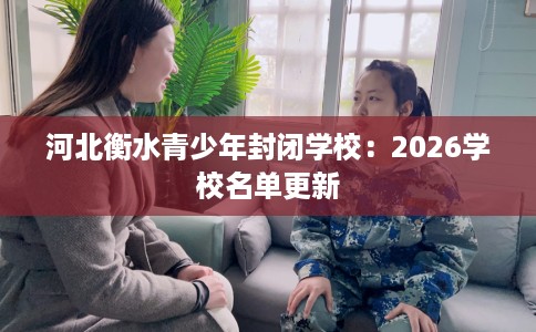 河北衡水青少年封闭学校：2026学校名单更新