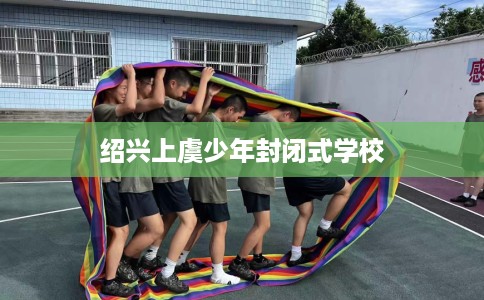 绍兴上虞少年封闭式学校