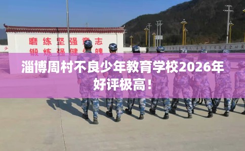 淄博周村不良少年教育学校2026年好评极高！