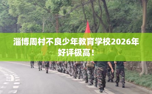 淄博周村不良少年教育学校2026年好评极高！