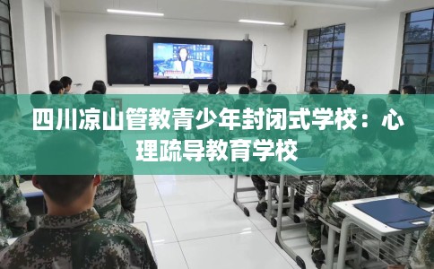 四川凉山管教青少年封闭式学校：心理疏导教育学校