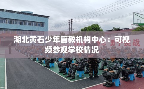湖北黄石少年管教机构中心：可视频参观学校情况