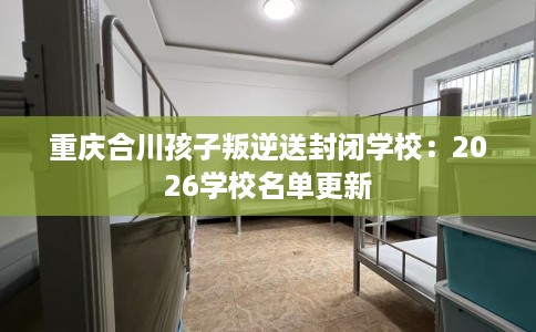 重庆合川孩子叛逆送封闭学校：2026学校名单更新