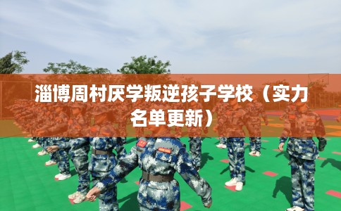 淄博周村厌学叛逆孩子学校（实力名单更新）