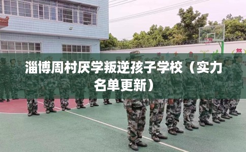 淄博周村厌学叛逆孩子学校（实力名单更新）