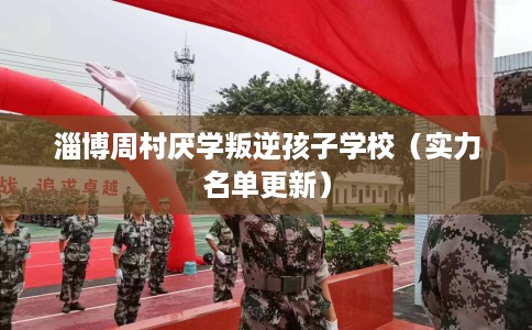 淄博周村厌学叛逆孩子学校（实力名单更新）