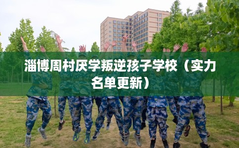 淄博周村厌学叛逆孩子学校（实力名单更新）
