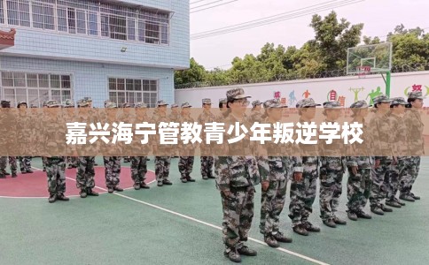 嘉兴海宁管教青少年叛逆学校