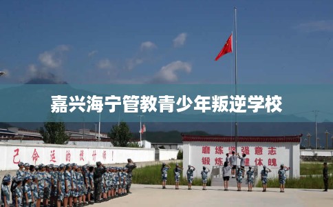 嘉兴海宁管教青少年叛逆学校
