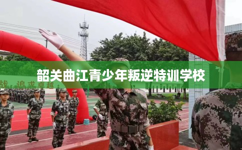 韶关曲江青少年叛逆特训学校