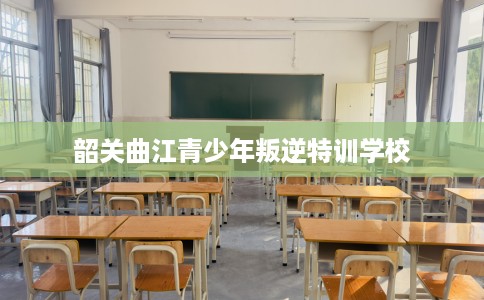 韶关曲江青少年叛逆特训学校