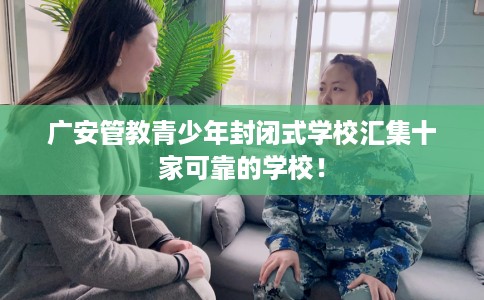 广安管教青少年封闭式学校汇集十家可靠的学校！