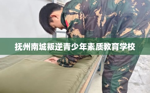 抚州南城叛逆青少年素质教育学校
