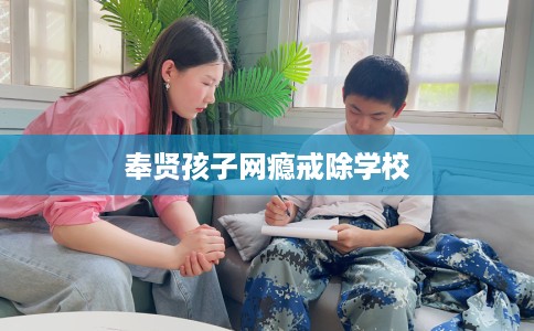 奉贤孩子网瘾戒除学校