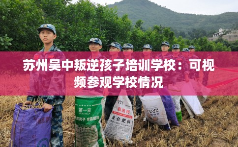 苏州吴中叛逆孩子培训学校：可视频参观学校情况
