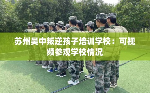 苏州吴中叛逆孩子培训学校：可视频参观学校情况
