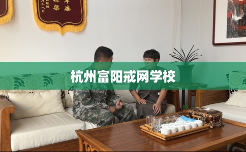 杭州富阳戒网学校