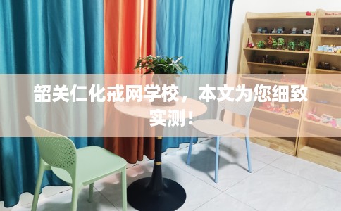 韶关仁化戒网学校，本文为您细致实测！