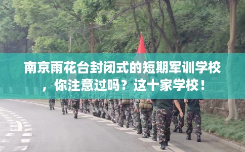 南京雨花台封闭式的短期军训学校，你注意过吗？这十家学校！