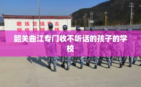 韶关曲江专门收不听话的孩子的学校