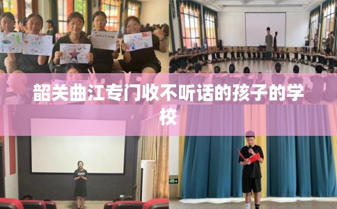 韶关曲江专门收不听话的孩子的学校