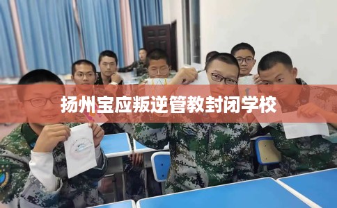 扬州宝应叛逆管教封闭学校