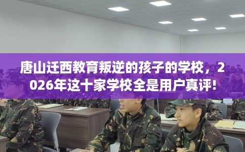 唐山迁西教育叛逆的孩子的学校，2026年这十家学校全是用户真评!