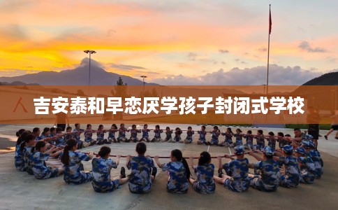 吉安泰和早恋厌学孩子封闭式学校