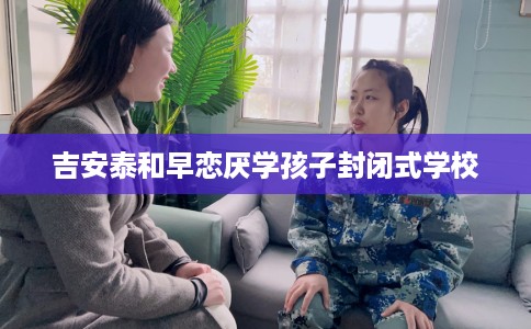 吉安泰和早恋厌学孩子封闭式学校