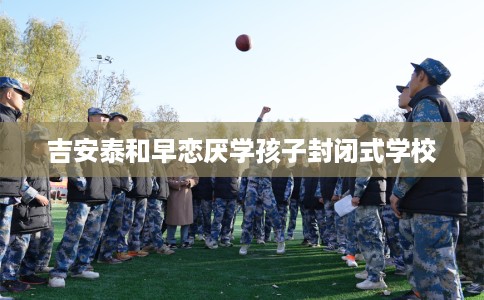 吉安泰和早恋厌学孩子封闭式学校