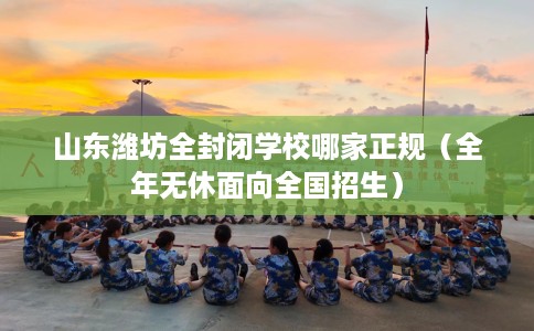 山东潍坊全封闭学校哪家正规（全年无休面向全国招生）
