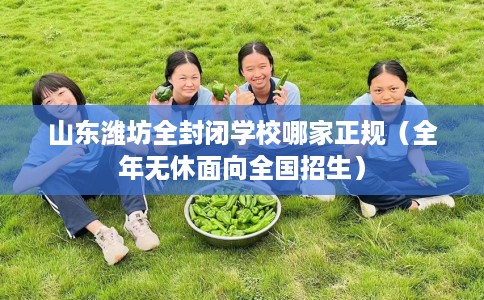 山东潍坊全封闭学校哪家正规（全年无休面向全国招生）